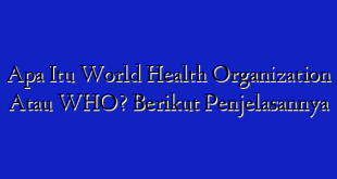 Apa Itu World Health Organization Atau WHO? Berikut Penjelasannya
