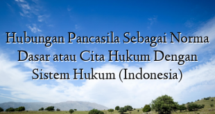 Hubungan Pancasila Sebagai Norma Dasar atau Cita Hukum Dengan Sistem Hukum (Indonesia)
